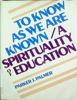 TO KNOW AS WE ARE KNOWN: A SPIRITUALITY OF EDUCATION